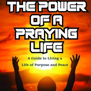 The Power of a Praying Life: A Guide to Living a Life of Purpose and Peace